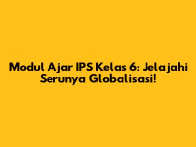 Modul Ajar IPS Kelas 6: Jelajahi Serunya Globalisasi!