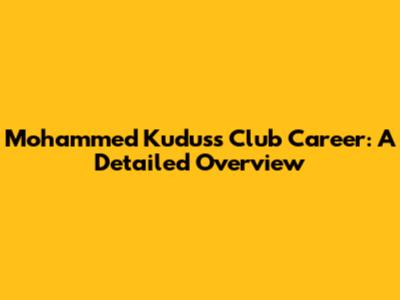 Mohammed Kudus's Club Career: A Detailed Overview