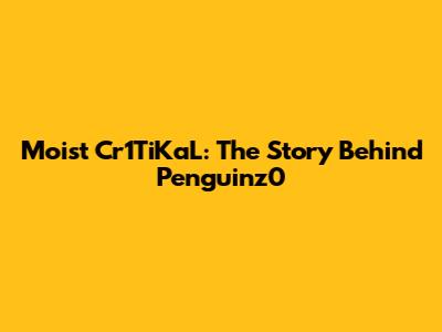 Moist Cr1TiKaL: The Story Behind Penguinz0