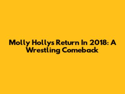 Molly Holly's Return In 2018: A Wrestling Comeback