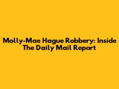 Molly-Mae Hague Robbery: Inside The Daily Mail Report
