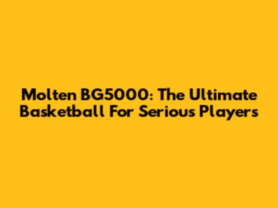 Molten BG5000: The Ultimate Basketball For Serious Players