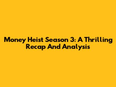 Money Heist Season 3: A Thrilling Recap And Analysis