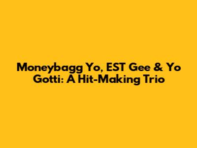 Moneybagg Yo, EST Gee & Yo Gotti: A Hit-Making Trio