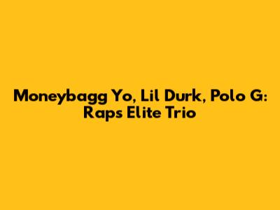 Moneybagg Yo, Lil Durk, Polo G: Rap's Elite Trio