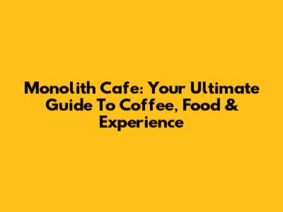 Monolith Cafe: Your Ultimate Guide To Coffee, Food & Experience