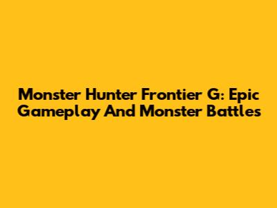 Monster Hunter Frontier G: Epic Gameplay And Monster Battles