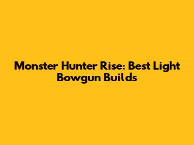 Monster Hunter Rise: Best Light Bowgun Builds
