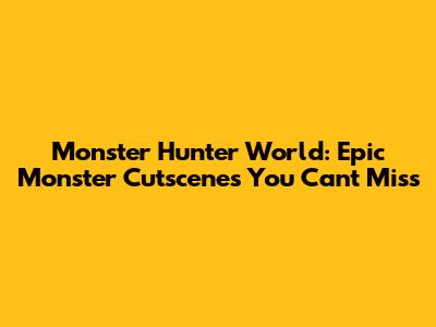 Monster Hunter World: Epic Monster Cutscenes You Can't Miss