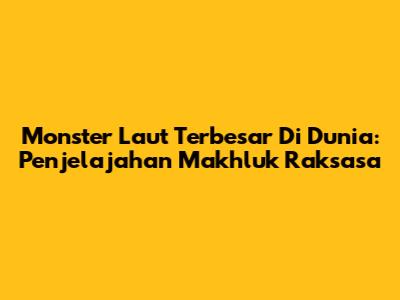 Monster Laut Terbesar Di Dunia: Penjelajahan Makhluk Raksasa