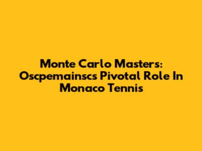 Monte Carlo Masters: Oscpemainsc's Pivotal Role In Monaco Tennis