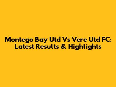 Montego Bay Utd Vs Vere Utd FC: Latest Results & Highlights