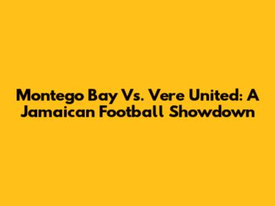 Montego Bay Vs. Vere United: A Jamaican Football Showdown