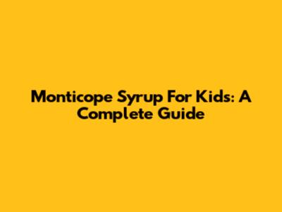 Monticope Syrup For Kids: A Complete Guide