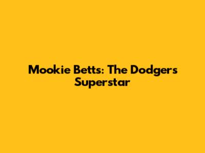 Mookie Betts: The Dodgers' Superstar