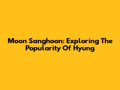 Moon Sanghoon: Exploring The Popularity Of "Hyung"