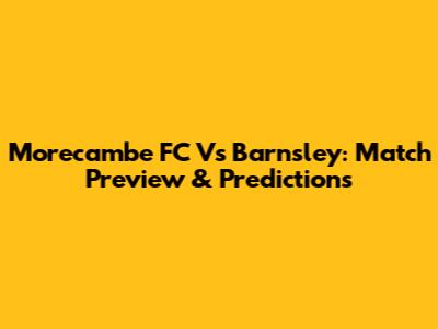 Morecambe FC Vs Barnsley: Match Preview & Predictions