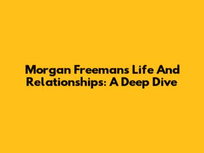 Morgan Freeman's Life And Relationships: A Deep Dive