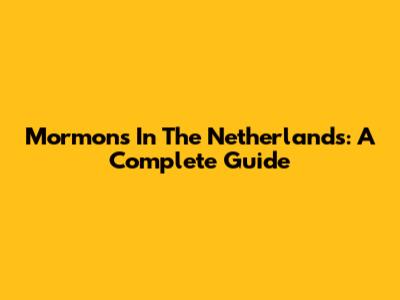 Mormons In The Netherlands: A Complete Guide