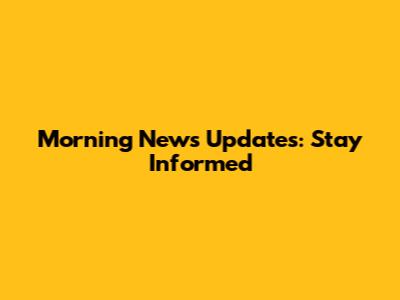 Morning News Updates: Stay Informed