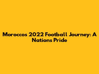Morocco's 2022 Football Journey: A Nation's Pride