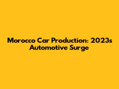 Morocco Car Production: 2023's Automotive Surge