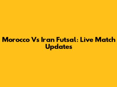 Morocco Vs Iran Futsal: Live Match Updates