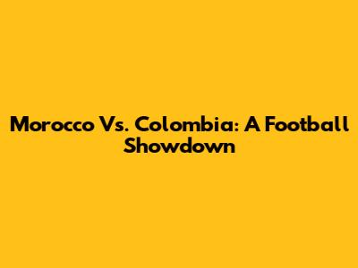 Morocco Vs. Colombia: A Football Showdown