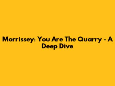 Morrissey: You Are The Quarry - A Deep Dive