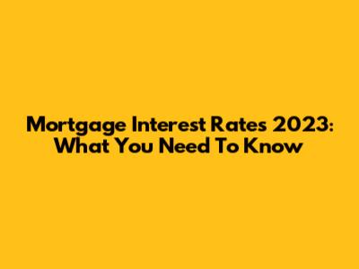 Mortgage Interest Rates 2023: What You Need To Know