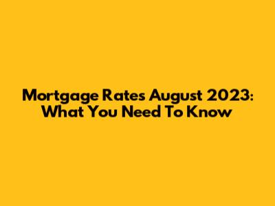 Mortgage Rates August 2023: What You Need To Know