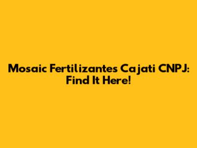 Mosaic Fertilizantes Cajati CNPJ: Find It Here!