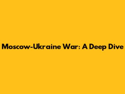 Moscow-Ukraine War: A Deep Dive