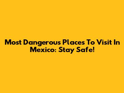 Most Dangerous Places To Visit In Mexico: Stay Safe!
