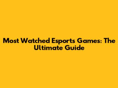 Most Watched Esports Games: The Ultimate Guide