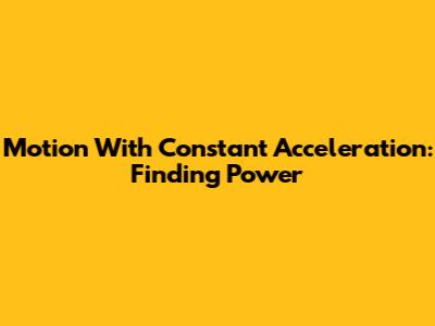 Motion With Constant Acceleration: Finding Power
