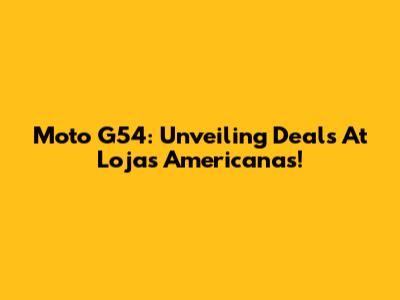Moto G54: Unveiling Deals At Lojas Americanas!