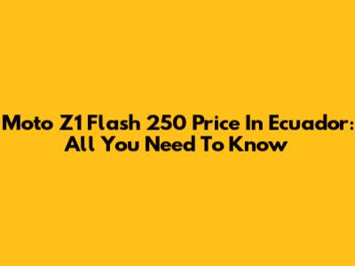 Moto Z1 Flash 250 Price In Ecuador: All You Need To Know