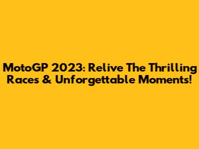 MotoGP 2023: Relive The Thrilling Races & Unforgettable Moments!
