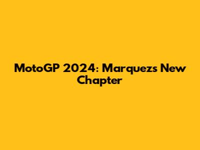 MotoGP 2024: Marquez's New Chapter