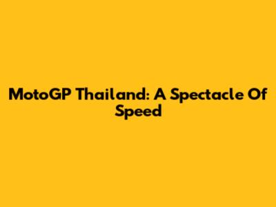 MotoGP Thailand: A Spectacle Of Speed
