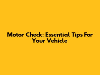 Motor Check: Essential Tips For Your Vehicle