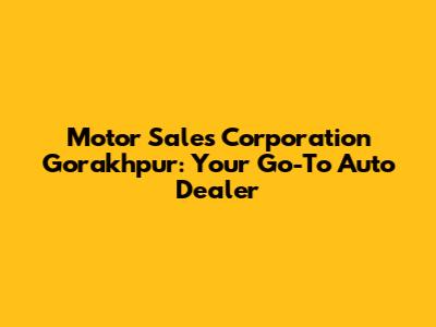 Motor Sales Corporation Gorakhpur: Your Go-To Auto Dealer