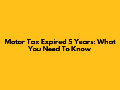 Motor Tax Expired 5 Years: What You Need To Know