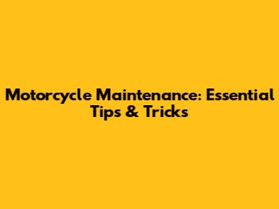 Motorcycle Maintenance: Essential Tips & Tricks