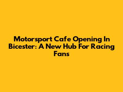 Motorsport Cafe Opening In Bicester: A New Hub For Racing Fans