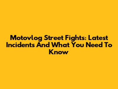Motovlog Street Fights: Latest Incidents And What You Need To Know