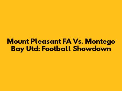 Mount Pleasant FA Vs. Montego Bay Utd: Football Showdown
