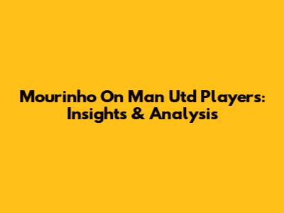 Mourinho On Man Utd Players: Insights & Analysis