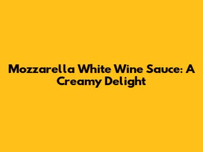 Mozzarella White Wine Sauce: A Creamy Delight
